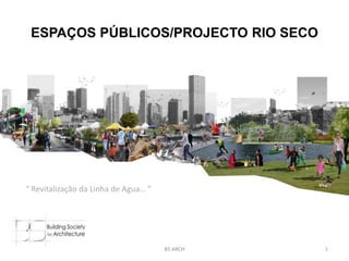 ESPAÇOS PÚBLICOS/PROJECTO RIO SECO
BS ARCH 1
“ Revitalização da Linha de Agua… ”
 