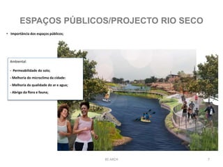 7BS ARCH
ESPAÇOS PÚBLICOS/PROJECTO RIO SECO
• Importância dos espaços públicos;
Ambiental:
- Permeabilidade do solo;
- Melhoria do microclima da cidade:
- Melhoria da qualidade do ar e agua;
- Abrigo da flora e fauna;
 