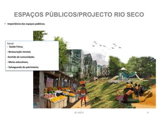 8BS ARCH
ESPAÇOS PÚBLICOS/PROJECTO RIO SECO
• Importância dos espaços públicos;
Social:
- Saúde Física;
- Restauração mental;
-Sentido de comunidade;
- Meios educativos;
- Salvaguarda do património;
 