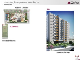 FORÇA 
Elaboração: IM Gafisa 
Rua das Flechas 
Rua dos Cafezais 
SCENARIO 
Rua das Flechas 
EQ 
LOCALIZAÇÃO EQ JARDIM PRUDÊNCIA  