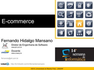 E-commerce


Fernando Hidalgo Mansano
           Diretor de Engenharia de Software
           www.jet.com.br

           Docente
           www.unaerp.br


fernando@jet.com.br


          http://br.linkedin.com/in/fernandomansano

                                  ©2010, Universidade de Ribeirão Preto - UNAERP
 