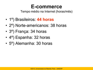 E-commerce
         Tempo médio na Internet (horas/mês)

•   1º) Brasileiros: 44 horas
•   2º) Norte-americanos: 38 horas
•   3º) França: 34 horas
•   4º) Espanha: 32 horas
•   5º) Alemanha: 30 horas




               ©2010, Universidade de Ribeirão Preto - UNAERP
 