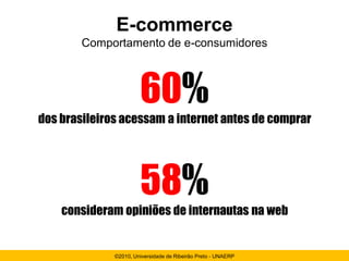 E-commerce
        Comportamento de e-consumidores



                       60%
dos brasileiros acessam a internet antes de comprar




                       58%
    consideram opiniões de internautas na web


              ©2010, Universidade de Ribeirão Preto - UNAERP
 