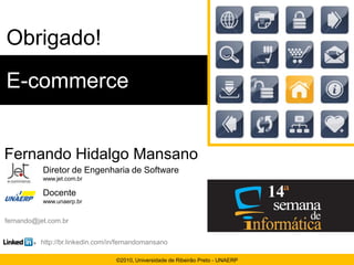 Obrigado!
E-commerce


Fernando Hidalgo Mansano
           Diretor de Engenharia de Software
           www.jet.com.br

           Docente
           www.unaerp.br


fernando@jet.com.br


          http://br.linkedin.com/in/fernandomansano

                                  ©2010, Universidade de Ribeirão Preto - UNAERP
 