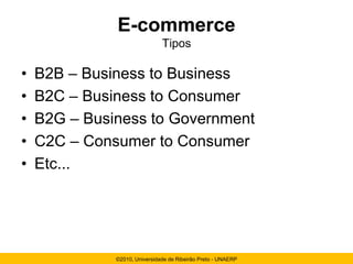 E-commerce
                               Tipos

•   B2B – Business to Business
•   B2C – Business to Consumer
•   B2G – Business to Government
•   C2C – Consumer to Consumer
•   Etc...




              ©2010, Universidade de Ribeirão Preto - UNAERP
 