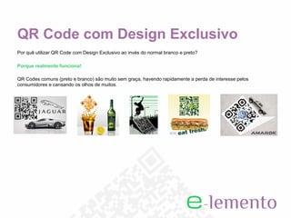 QR Code com Design Exclusivo
Por quê utilizar QR Code com Design Exclusivo ao invés do normal branco e preto?

Porque realmente funciona!

QR Codes comuns (preto e branco) são muito sem graça, havendo rapidamente a perda de interesse pelos
consumidores e cansando os olhos de muitos.
 