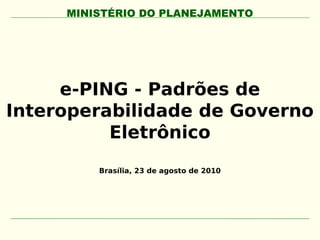 MINISTÉRIO DO PLANEJAMENTO




     e-PING - Padrões de
Interoperabilidade de Governo
          Eletrônico
         Brasília, 23 de agosto de 2010
 
