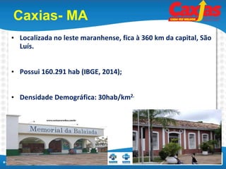 e-SUS Atenção Básica
Caxias- MA
• Localizada no leste maranhense, fica à 360 km da capital, São
Luís.
• Possui 160.291 hab (IBGE, 2014);
• Densidade Demográfica: 30hab/km2.
 