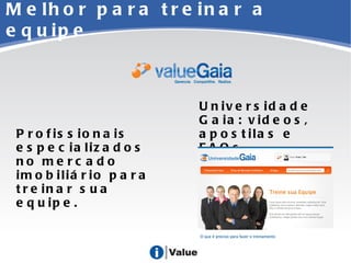 Melhor para treinar a equipe Profissionais especializados no mercado imobiliário para treinar sua equipe. Universidade Gaia: videos, apostilas e FAQs. 