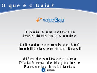 O que é o Gaia? O Gaia é um software imobiliário 100% online Utilizado por mais de 800 imobiliárias em todo Brasil Além de software, uma Plataforma de Negócios e Parcerias Imobiliárias 