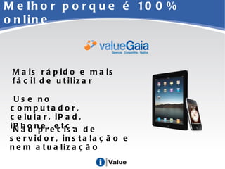 Melhor porque é 100% online Mais rápido e mais fácil de utilizar Não precisa de servidor, instalação e nem atualização Use no computador, celular, iPad, iPhone, etc. 