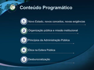 Conteúdo Programático Princípios da Administração Pública Ética na Esfera Pública Desburocratização Novo Estado, novos conceitos, novas exigências 1 Organização pública e missão institucional  2 3 4 5 