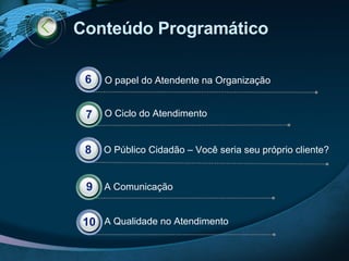 Conteúdo Programático O Público Cidadão – Você seria seu próprio cliente? A Comunicação A Qualidade no Atendimento O papel do Atendente na Organização 6 O Ciclo do Atendimento 7 8 9 10 