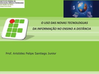 O USO DAS NOVAS TECNOLOGUAS DA INFORMAÇÃO NO ENSINO A DISTÂNCIA Prof. Aristides Felipe Santiago Junior  