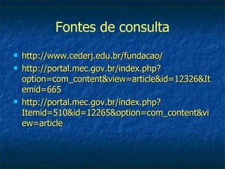 Fontes de consulta
   http://www.cederj.edu.br/fundacao/
   http://portal.mec.gov.br/index.php?
    option=com_content&view=article&id=12326&It
    emid=665
   http://portal.mec.gov.br/index.php?
    Itemid=510&id=12265&option=com_content&vi
    ew=article
 