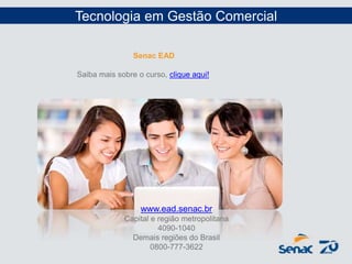 Tecnologia em Gestão Comercial
Senac EAD
Saiba mais sobre o curso, clique aqui!
www.ead.senac.br
Capital e região metropolitana
4090-1040
Demais regiões do Brasil
0800-777-3622
 