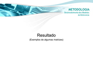 METODOLOGIA
                                 Desenvolvimento dos Modelos
                                                de Referencia




      Resultado
(Exemplos de algumas matrizes)
 