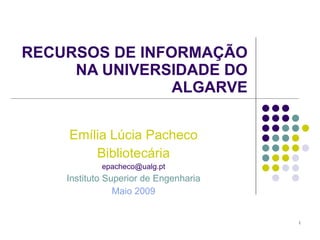 RECURSOS DE INFORMAÇÃO NA UNIVERSIDADE DO ALGARVE Emília Lúcia Pacheco Bibliotecária [email_address] Instituto Superior de Engenharia Maio 2009 