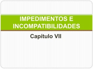 Capítulo VII
IMPEDIMENTOS E
INCOMPATIBILIDADES
 