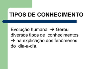 TIPOS DE CONHECIMENTO
Evolução humana  Gerou
diversos tipos de conhecimentos
 na explicação dos fenômenos
do dia-a-dia.
 