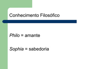 Conhecimento Filosófico
Philo = amante
Sophia = sabedoria
 
