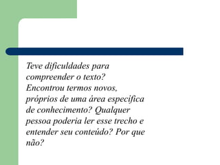 Teve dificuldades para
compreender o texto?
Encontrou termos novos,
próprios de uma área específica
de conhecimento? Qualquer
pessoa poderia ler esse trecho e
entender seu conteúdo? Por que
não?
 