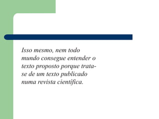 Isso mesmo, nem todo
mundo consegue entender o
texto proposto porque trata-
se de um texto publicado
numa revista científica.
 