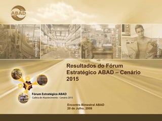 Resultados do Fórum
Estratégico ABAD – Cenário
2015



Encontro Bimestral ABAD
20 de Julho, 2009
 