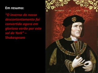 “O inverno do nosso
descontentamento foi
convertido agora em
glorioso verão por este
sol de York” –
Shakespeare
Em resumo:
 