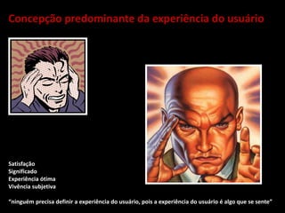 Concepção predominante da experiência do usuário
Satisfação
Significado
Experiência ótima
Vivência subjetiva
“ninguém precisa definir a experiência do usuário, pois a experiência do usuário é algo que se sente”
 