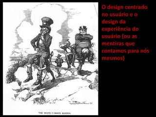 O design centrado
no usuário e o
design da
experiência do
usuário (ou as
mentiras que
contamos para nós
mesmos)
 