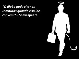 "O diabo pode citar as
Escrituras quando isso lhe
convém.“ – Shakespeare
 