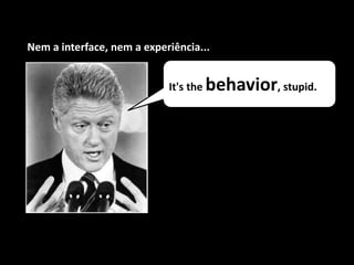 It's the behavior, stupid.
Nem a interface, nem a experiência...
 
