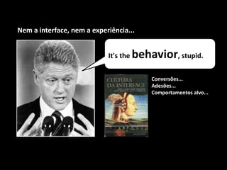 It's the behavior, stupid.
Nem a interface, nem a experiência...
Conversões...
Adesões...
Comportamentos alvo...
 