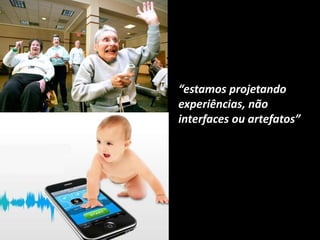 “estamos projetando
experiências, não
interfaces ou artefatos”
 