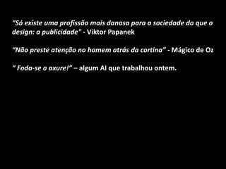 “Só existe uma profissão mais danosa para a sociedade do que o
design: a publicidade" - Viktor Papanek
“Não preste atenção no homem atrás da cortina” - Mágico de Oz
“ Foda-se o axure!” – algum AI que trabalhou ontem.
 
