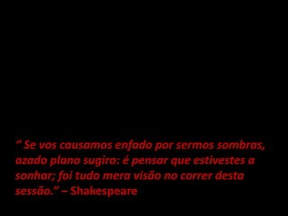 “ Se vos causamos enfado por sermos sombras,
azado plano sugiro: é pensar que estivestes a
sonhar; foi tudo mera visão no correr desta
sessão.” – Shakespeare
 