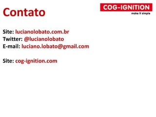 Contato
Site: lucianolobato.com.br
Twitter: @lucianolobato
E-mail: luciano.lobato@gmail.com
Site: cog-ignition.com
 