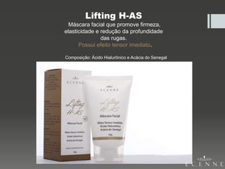 Lifting H-AS
Máscara facial que promove firmeza,
elasticidade e redução da profundidade
das rugas.
Possui efeito tensor imediato.
Composição: Ácido Hialurônico e Acácia do Senegal
 