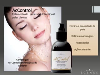 Composição:
Oil Control Nanoencapsulado
Pantenol
AcControl
Tratamento de Limpeza Multifuncional
peles oleosas
Elimina a oleosidade da
pele
Retira a maquiagem
Regeneador
Ação calmante
 