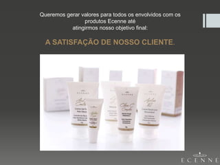 Queremos gerar valores para todos os envolvidos com os
produtos Ecenne até
atingirmos nosso objetivo final:
A SATISFAÇÃO DE NOSSO CLIENTE.
 