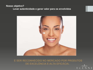 E SER RECONHECIDO NO MERCADO POR PRODUTOS
DE EXCELÊNCIA E ALTA EFICÁCIA.
Nosso objetivo?
Levar autenticidade e gerar valor para os envolvidos
 