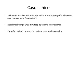 Caso clínico
• Solicitados exames de urina de rotina e ultrassonografia obstétrica
  com doppler (para fluxometria).

• Neste meio tempo (~15 minutos), a paciente convulsionou.

• Parto foi realizado através de cesárea, revertendo o quadro.
 