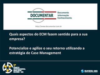 http://www.documentar.com.br



Quais aspectos do ECM fazem sentido para a sua
empresa?

Potencialize e agilize o seu retorno utilizando a
estratégia de Case Management
 