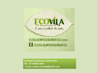 Corretor de Imóveis: Junior Pires
Tel.: 27 9 9650 2467
E-mail: vendas.ecovila@gmail.com

 