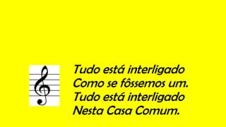 Tudo está interligado
Como se fôssemos um.
Tudo está interligado
Nesta Casa Comum.
 