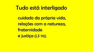 Tudo está interligado
cuidado da própria vida,
relações com a natureza,
fraternidade
e justiça (LS 70).
 