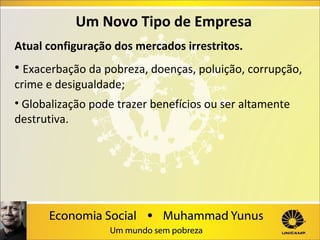 Um Novo Tipo de Empresa
Atual configuração dos mercados irrestritos.

• Exacerbação da pobreza, doenças, poluição, corrupção,
crime e desigualdade;
• Globalização pode trazer benefícios ou ser altamente
destrutiva.

 