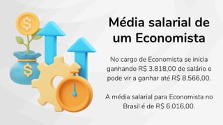Média salarial de
um Economista
No cargo de Economista se inicia
ganhando R$ 3.818,00 de salário e
pode vir a ganhar até R$ 8.566,00.
A média salarial para Economista no
Brasil é de R$ 6.016,00.
 
