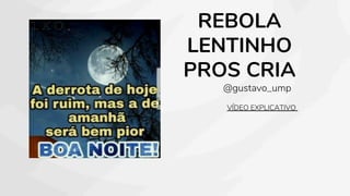 REBOLA
LENTINHO
PROS CRIA
VÍDEO EXPLICATIVO
@gustavo_ump
 